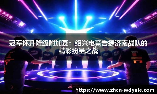 冠军杯升降级附加赛：绍兴电竞告捷济南战队的精彩纷呈之战