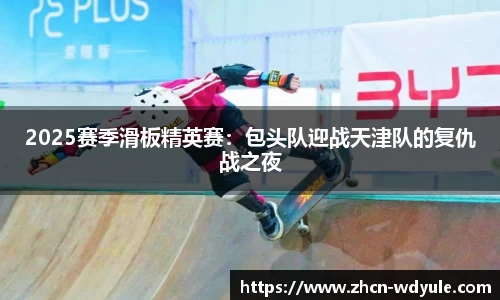2025赛季滑板精英赛：包头队迎战天津队的复仇战之夜